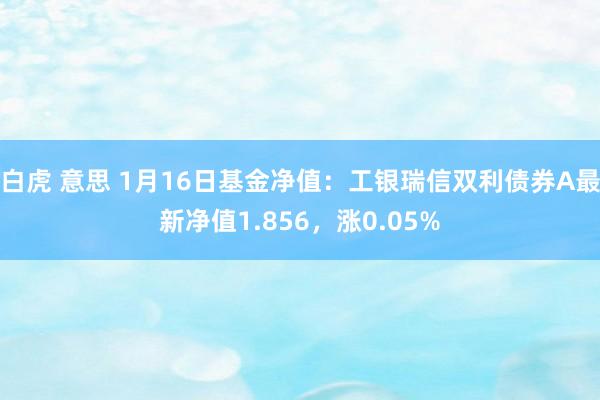 白虎 意思 1月16日基金净值：工银瑞信双利债券A最新净值1.856，涨0.05%