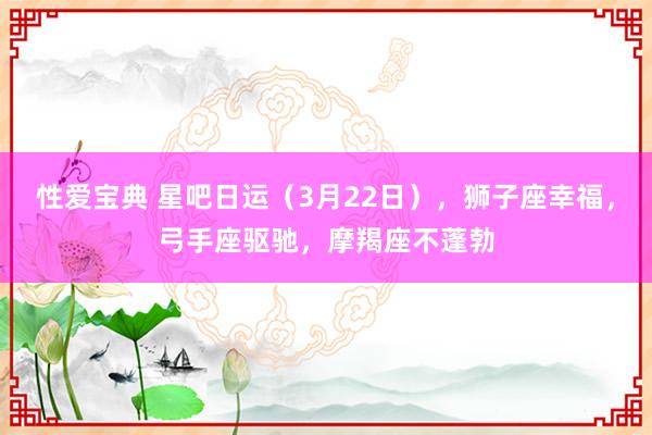 性爱宝典 星吧日运（3月22日），狮子座幸福，弓手座驱驰，摩羯座不蓬勃