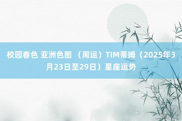校园春色 亚洲色图 （周运）TIM蒂姆（2025年3月23日至29日）星座运势