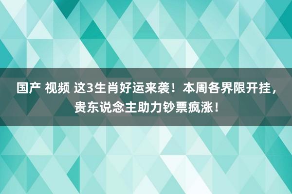 国产 视频 这3生肖好运来袭！本周各界限开挂，贵东说念主助力钞票疯涨！