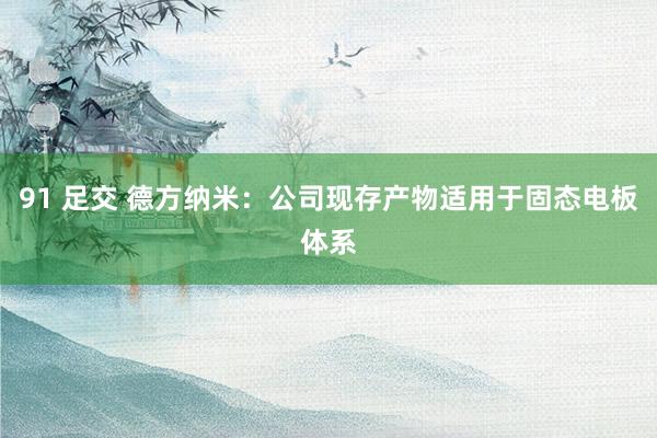 91 足交 德方纳米：公司现存产物适用于固态电板体系