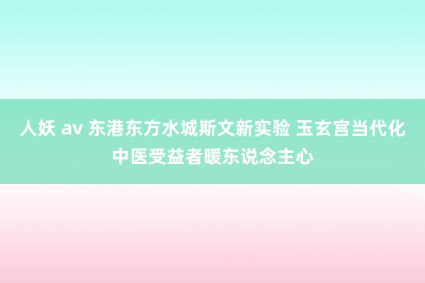 人妖 av 东港东方水城斯文新实验 玉玄宫当代化中医受益者暖东说念主心