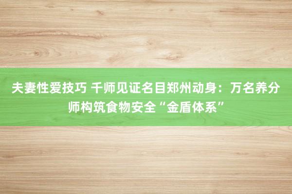 夫妻性爱技巧 千师见证名目郑州动身：万名养分师构筑食物安全“金盾体系”