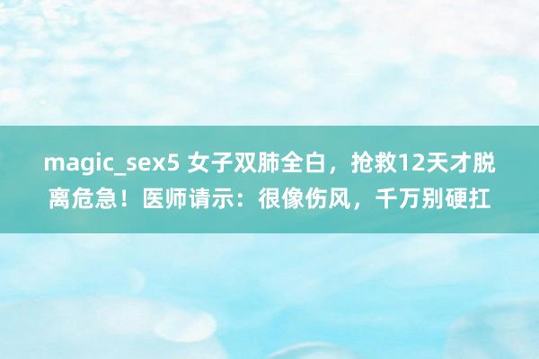 magic_sex5 女子双肺全白，抢救12天才脱离危急！医师请示：很像伤风，千万别硬扛
