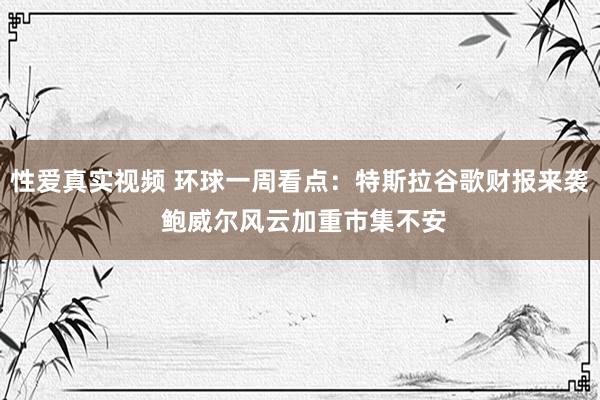 性爱真实视频 环球一周看点：特斯拉谷歌财报来袭 鲍威尔风云加重市集不安