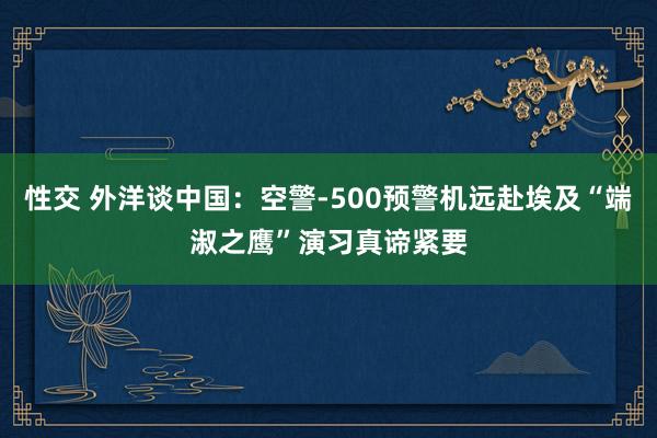 性交 外洋谈中国：空警-500预警机远赴埃及“端淑之鹰”演习真谛紧要