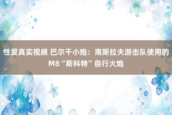 性爱真实视频 巴尔干小炮：南斯拉夫游击队使用的M8“斯科特”自行火炮