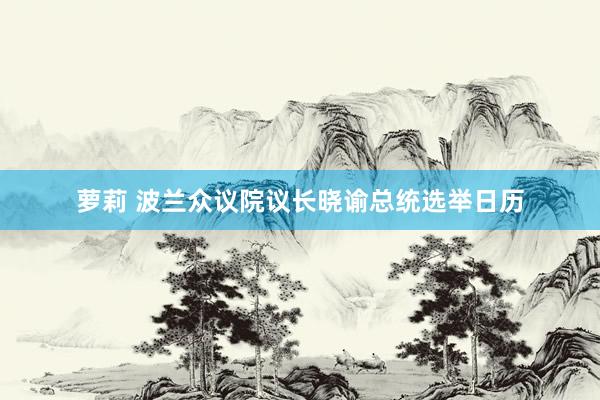 萝莉 波兰众议院议长晓谕总统选举日历