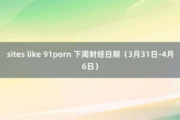 sites like 91porn 下周财经日期（3月31日-4月6日）
