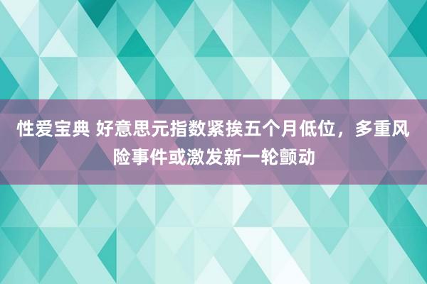 性爱宝典 好意思元指数紧挨五个月低位，多重风险事件或激发新一轮颤动