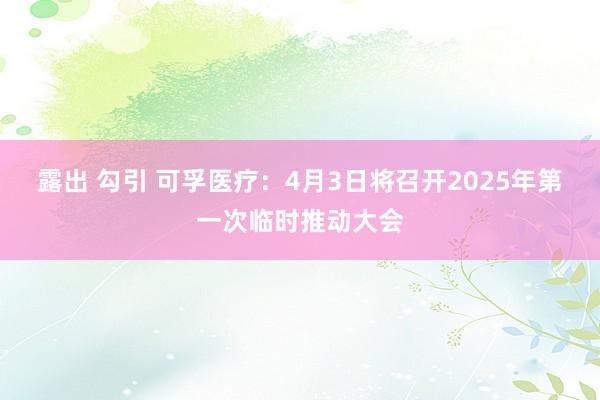 露出 勾引 可孚医疗：4月3日将召开2025年第一次临时推动大会