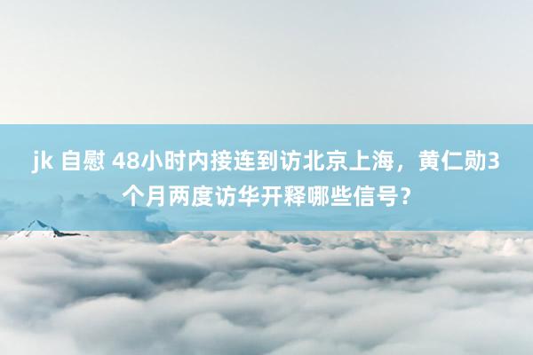 jk 自慰 48小时内接连到访北京上海，黄仁勋3个月两度访华开释哪些信号？