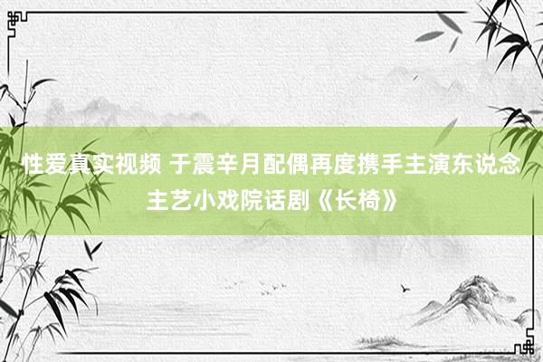 性爱真实视频 于震辛月配偶再度携手主演东说念主艺小戏院话剧《长椅》