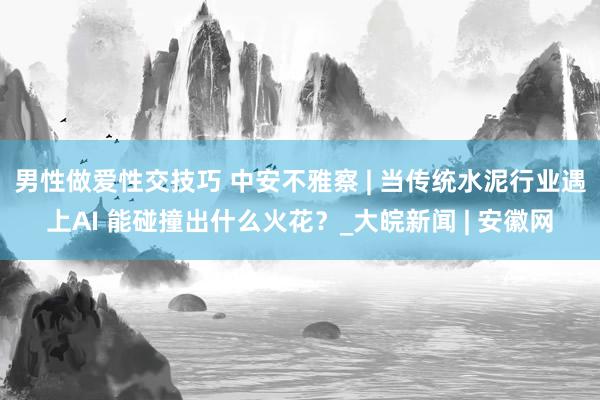 男性做爱性交技巧 中安不雅察 | 当传统水泥行业遇上AI 能碰撞出什么火花？_大皖新闻 | 安徽网