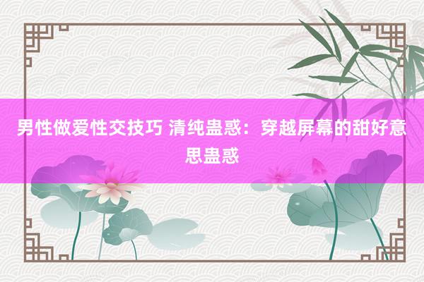 男性做爱性交技巧 清纯蛊惑：穿越屏幕的甜好意思蛊惑