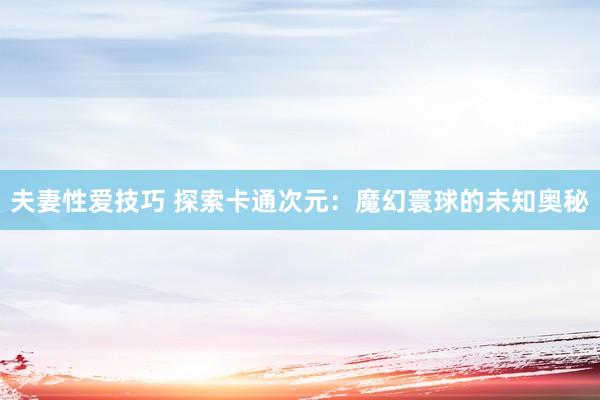 夫妻性爱技巧 探索卡通次元：魔幻寰球的未知奥秘