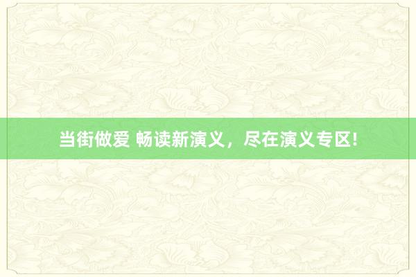 当街做爱 畅读新演义，尽在演义专区!