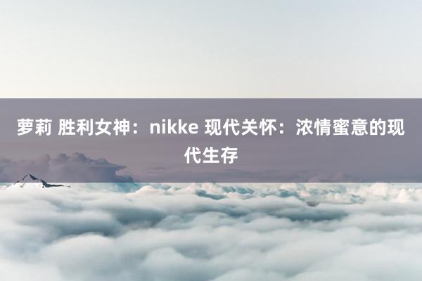 萝莉 胜利女神：nikke 现代关怀：浓情蜜意的现代生存