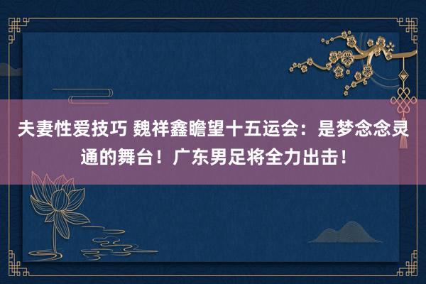 夫妻性爱技巧 魏祥鑫瞻望十五运会：是梦念念灵通的舞台！广东男足将全力出击！