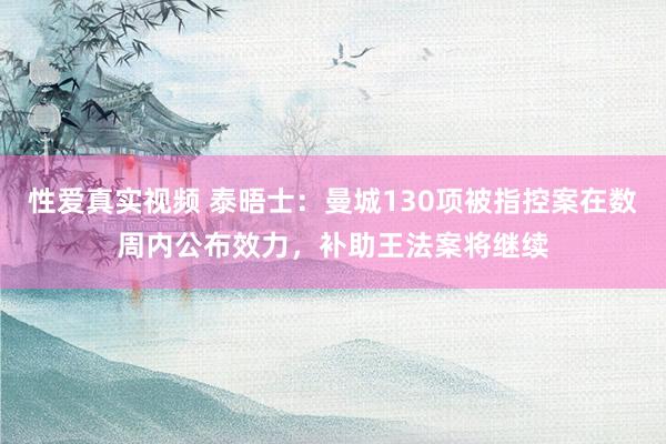 性爱真实视频 泰晤士：曼城130项被指控案在数周内公布效力，补助王法案将继续