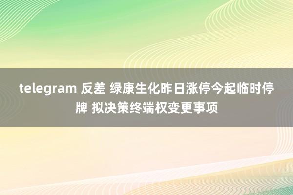 telegram 反差 绿康生化昨日涨停今起临时停牌 拟决策终端权变更事项