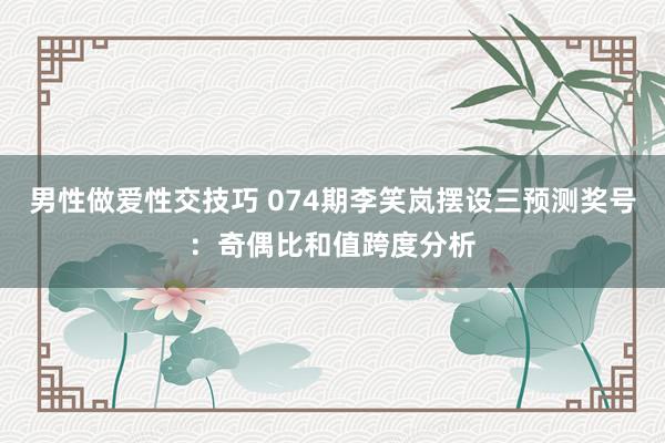 男性做爱性交技巧 074期李笑岚摆设三预测奖号：奇偶比和值跨度分析