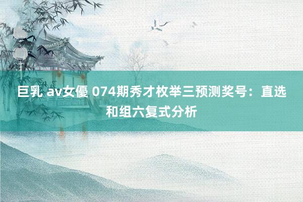 巨乳 av女優 074期秀才枚举三预测奖号：直选和组六复式分析