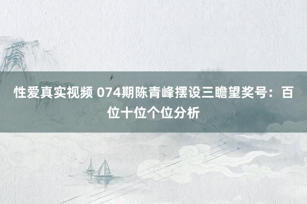 性爱真实视频 074期陈青峰摆设三瞻望奖号：百位十位个位分析