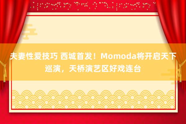 夫妻性爱技巧 西城首发！Momoda将开启天下巡演，天桥演艺区好戏连台