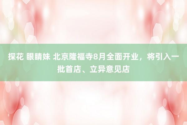 探花 眼睛妹 北京隆福寺8月全面开业，将引入一批首店、立异意见店