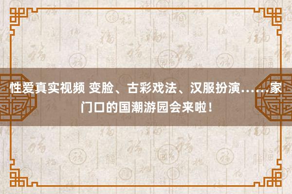 性爱真实视频 变脸、古彩戏法、汉服扮演……家门口的国潮游园会来啦！