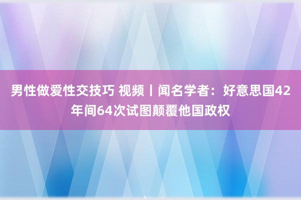男性做爱性交技巧 视频丨闻名学者：好意思国42年间64次试图颠覆他国政权
