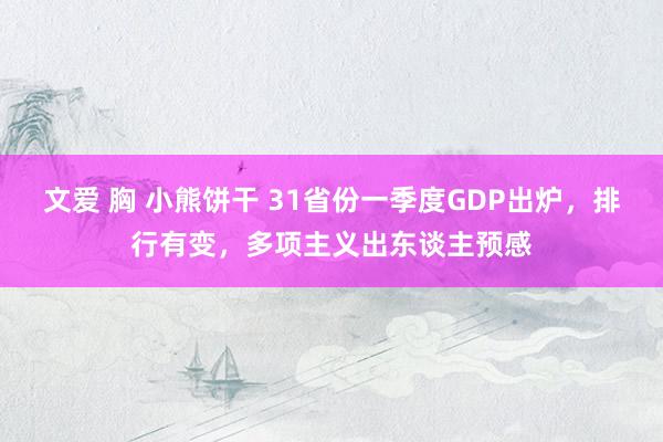 文爱 胸 小熊饼干 31省份一季度GDP出炉，排行有变，多项主义出东谈主预感