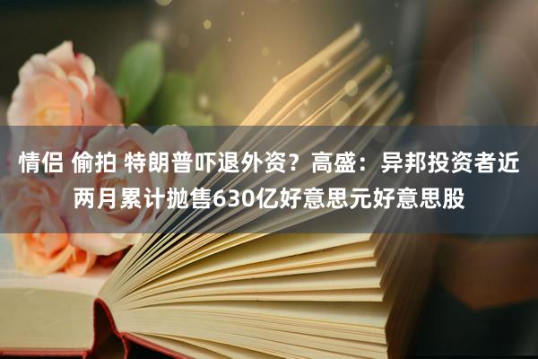 情侣 偷拍 特朗普吓退外资？高盛：异邦投资者近两月累计抛售630亿好意思元好意思股