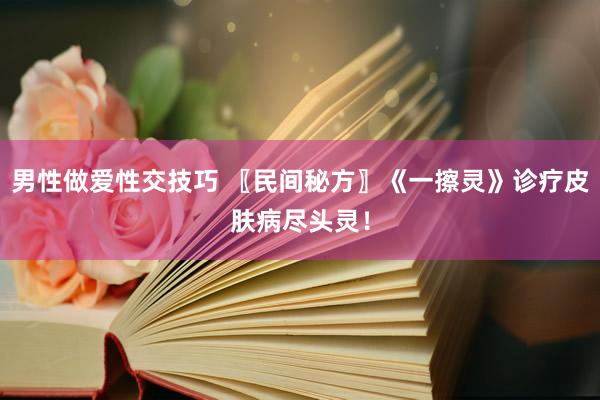 男性做爱性交技巧 〖民间秘方〗《一擦灵》诊疗皮肤病尽头灵！