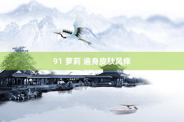 91 萝莉 遍身皮肤风痒