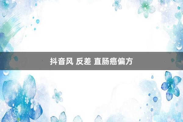抖音风 反差 直肠癌偏方