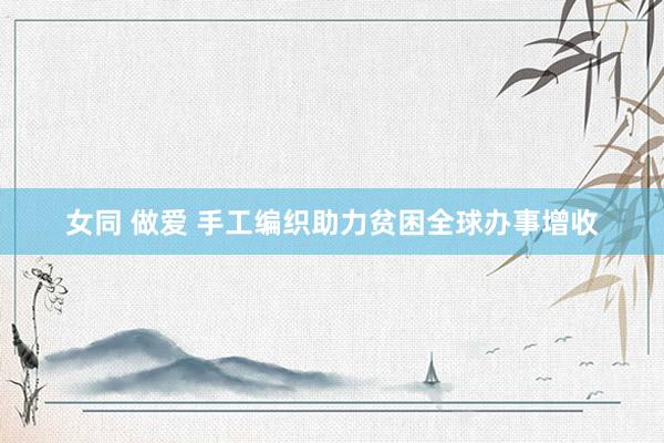 女同 做爱 手工编织助力贫困全球办事增收