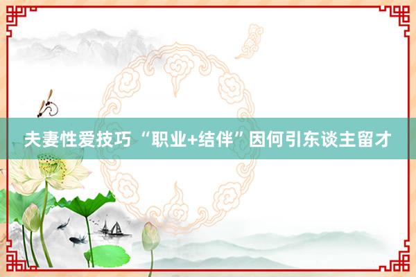 夫妻性爱技巧 “职业+结伴”因何引东谈主留才