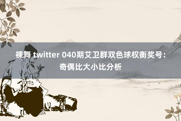 裸舞 twitter 040期艾卫群双色球权衡奖号：奇偶比大小比分析