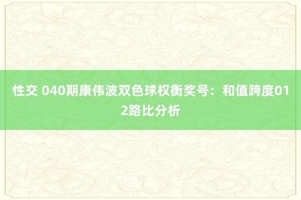性交 040期康伟波双色球权衡奖号：和值跨度012路比分析