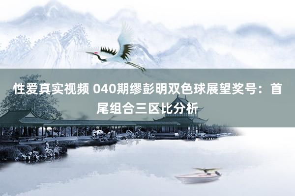 性爱真实视频 040期缪彭明双色球展望奖号：首尾组合三区比分析